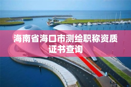 海南省海口市測繪職稱資質證書查詢