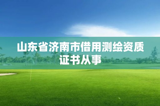 山東省濟南市借用測繪資質證書從事