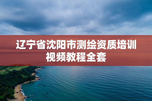 遼寧省沈陽市測繪資質培訓視頻教程全套