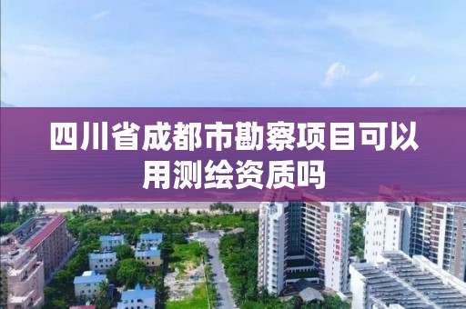 四川省成都市勘察項目可以用測繪資質嗎