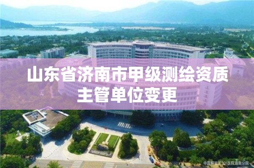 山東省濟南市甲級測繪資質(zhì)主管單位變更