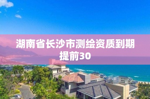 湖南省長沙市測繪資質(zhì)到期提前30