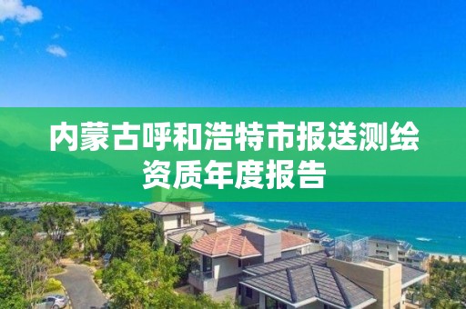 內蒙古呼和浩特市報送測繪資質年度報告