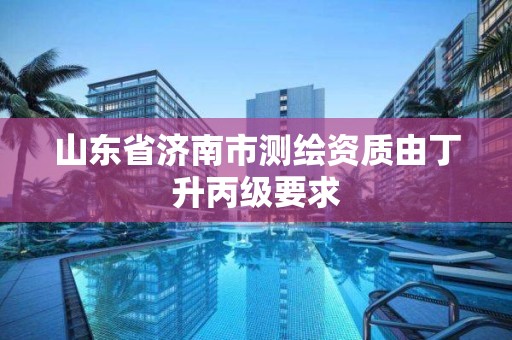 山東省濟南市測繪資質由丁升丙級要求