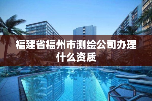 福建省福州市測(cè)繪公司辦理什么資質(zhì)