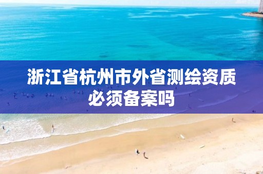 浙江省杭州市外省測繪資質必須備案嗎