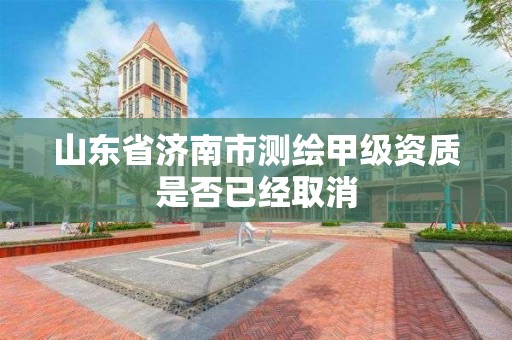 山東省濟南市測繪甲級資質是否已經取消