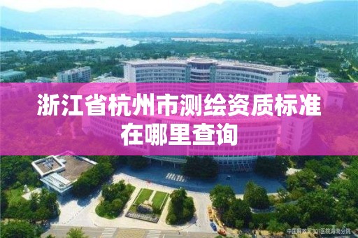 浙江省杭州市測(cè)繪資質(zhì)標(biāo)準(zhǔn)在哪里查詢