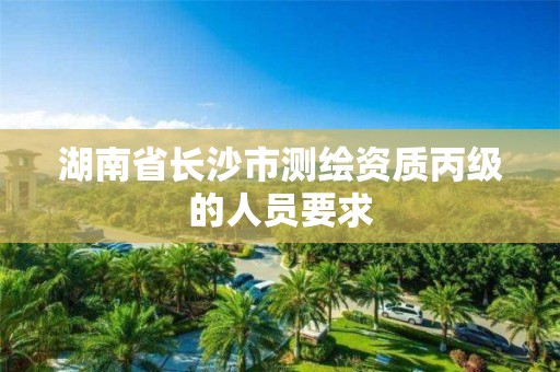 湖南省長沙市測繪資質(zhì)丙級的人員要求