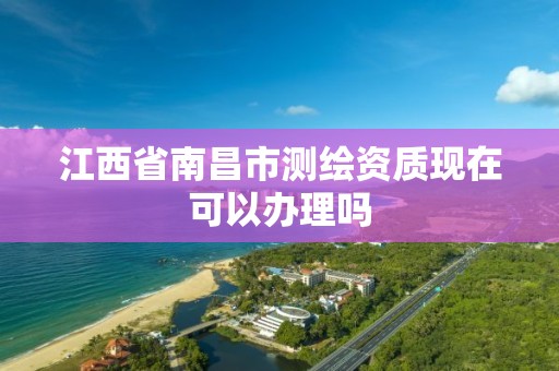 江西省南昌市測繪資質現在可以辦理嗎