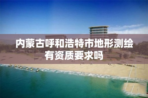 內蒙古呼和浩特市地形測繪有資質要求嗎