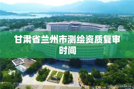 甘肅省蘭州市測繪資質復審時間