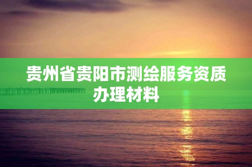 貴州省貴陽市測繪服務資質辦理材料