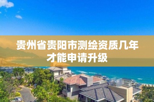 貴州省貴陽市測繪資質幾年才能申請升級