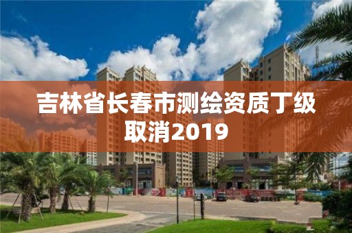 吉林省長春市測繪資質丁級取消2019