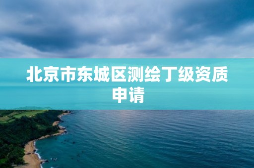 北京市東城區(qū)測(cè)繪丁級(jí)資質(zhì)申請(qǐng)