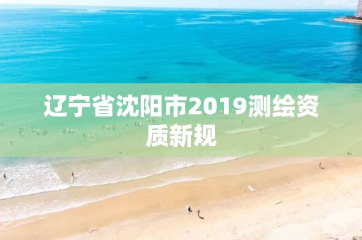 遼寧省沈陽(yáng)市2019測(cè)繪資質(zhì)新規(guī)