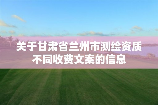 關于甘肅省蘭州市測繪資質不同收費文案的信息