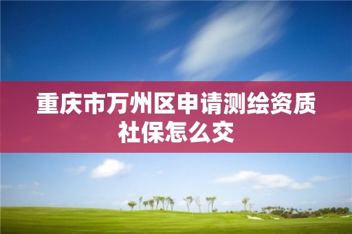 重慶市萬州區申請測繪資質社保怎么交