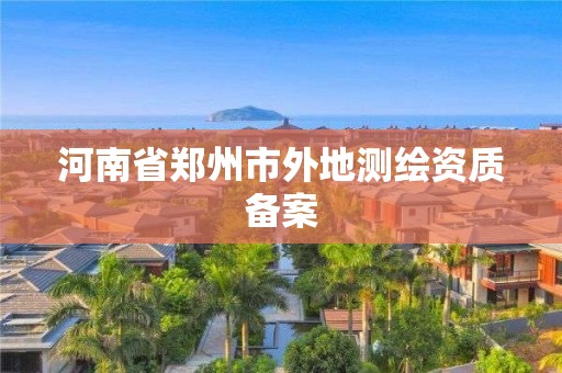 河南省鄭州市外地測繪資質(zhì)備案