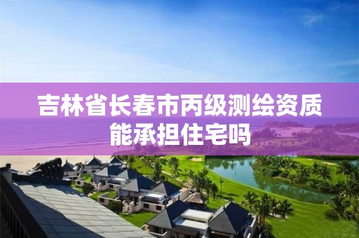 吉林省長春市丙級測繪資質能承擔住宅嗎