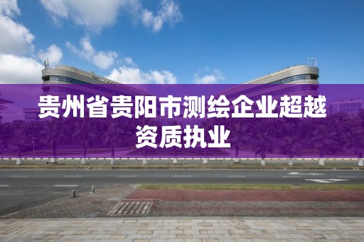 貴州省貴陽市測繪企業(yè)超越資質(zhì)執(zhí)業(yè)