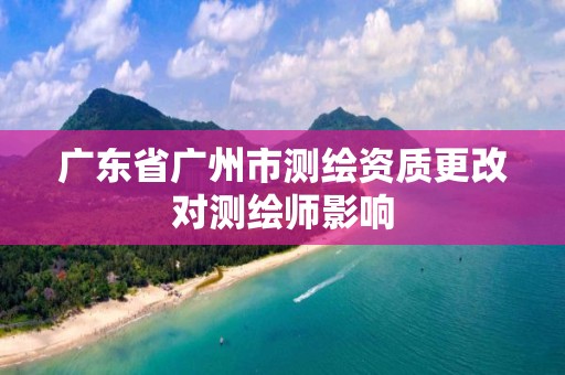 廣東省廣州市測繪資質更改對測繪師影響