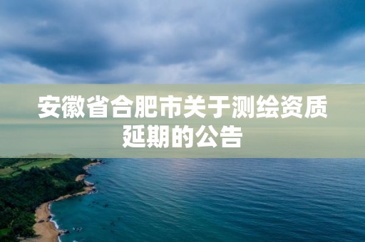 安徽省合肥市關于測繪資質延期的公告