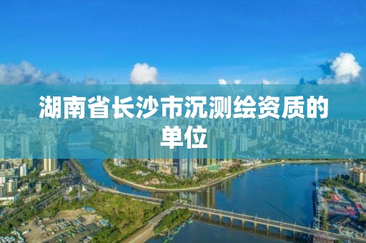 湖南省長沙市沉測繪資質的單位