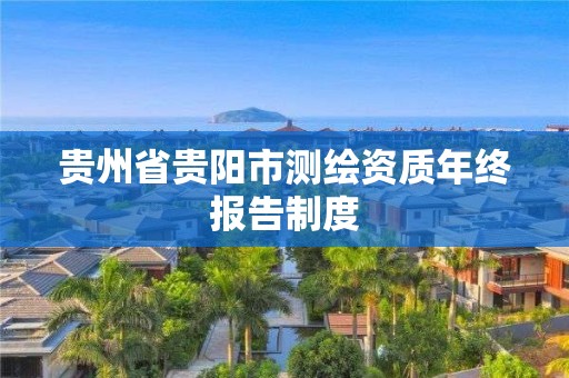 貴州省貴陽市測繪資質年終報告制度