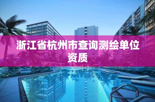 浙江省杭州市查詢測繪單位資質