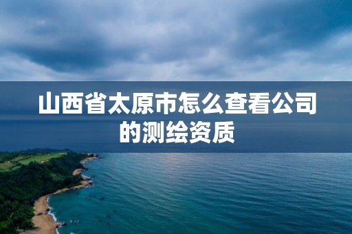 山西省太原市怎么查看公司的測繪資質