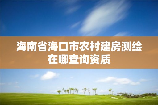 海南省海口市農(nóng)村建房測繪在哪查詢資質(zhì)