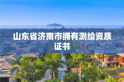 山東省濟南市擁有測繪資質證書