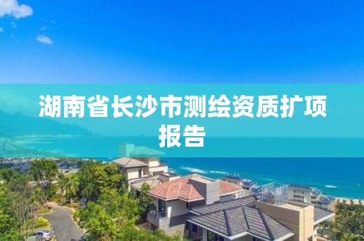 湖南省長沙市測繪資質(zhì)擴項報告