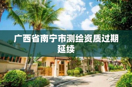 廣西省南寧市測繪資質(zhì)過期延續(xù)