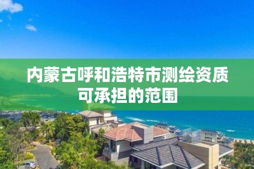 內蒙古呼和浩特市測繪資質可承擔的范圍