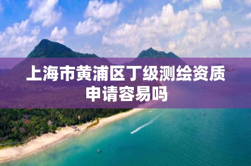 上海市黃浦區丁級測繪資質申請容易嗎