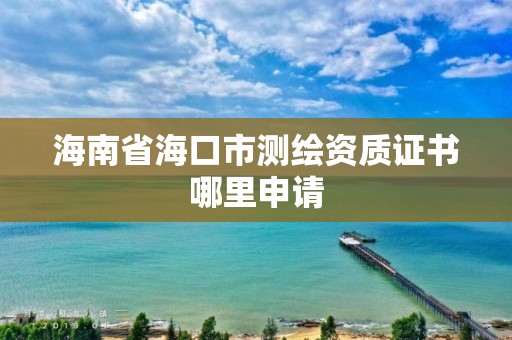 海南省海口市測繪資質證書哪里申請