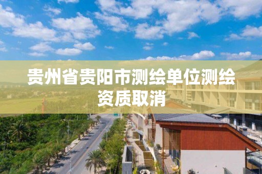 貴州省貴陽市測繪單位測繪資質取消