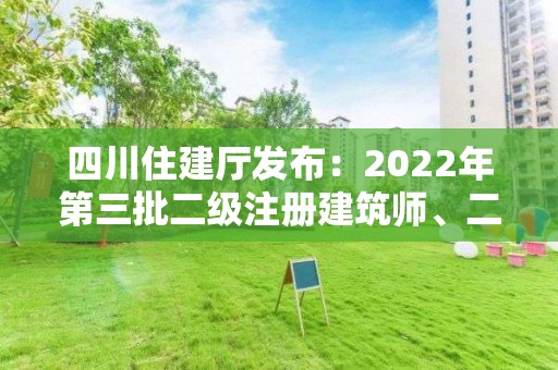 四川住建廳發(fā)布：2022年第三批二級注冊建筑師、二級注冊結(jié)構(gòu)工程師初始注冊審查意見的公示