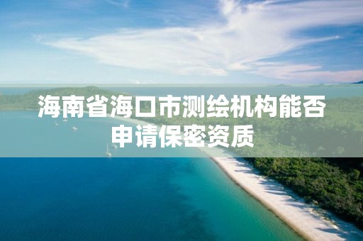 海南省海口市測繪機構(gòu)能否申請保密資質(zhì)