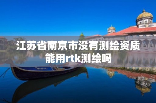 江蘇省南京市沒有測繪資質能用rtk測繪嗎