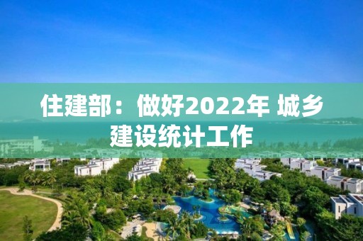 住建部：做好2022年 城鄉建設統計工作