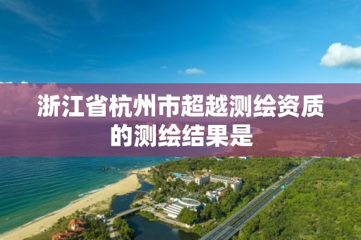 浙江省杭州市超越測繪資質的測繪結果是