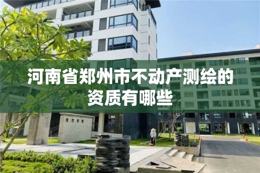 河南省鄭州市不動產測繪的資質有哪些