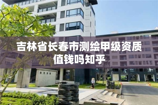 吉林省長春市測繪甲級資質值錢嗎知乎