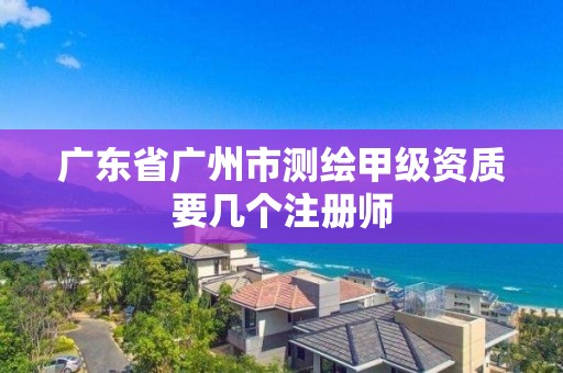 廣東省廣州市測繪甲級資質要幾個注冊師