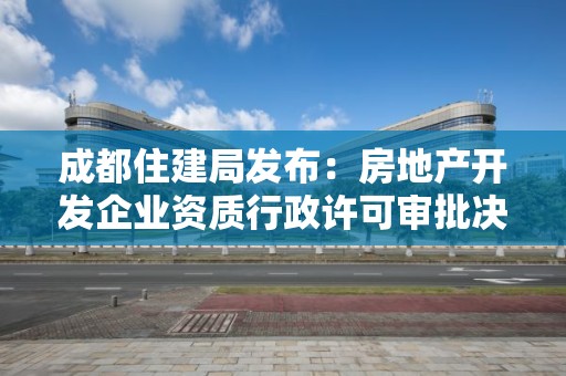 成都住建局發布：房地產開發企業資質行政許可審批決定的通告