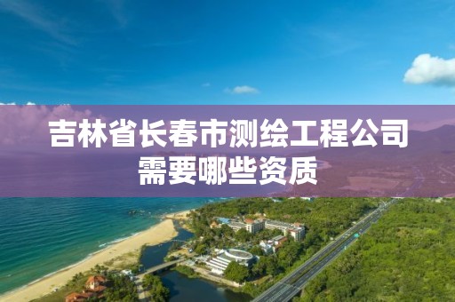 吉林省長春市測繪工程公司需要哪些資質